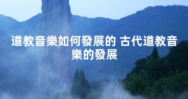 道教音樂如何發展的 古代道教音樂的發展